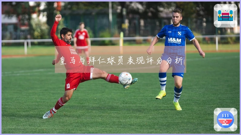 皇马与拜仁球员表现评分分析