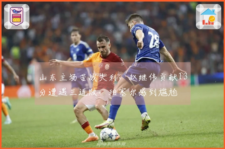 山东主场苦战失利，赵继伟贡献13分遭遇三连败，珀塞尔感到尴尬