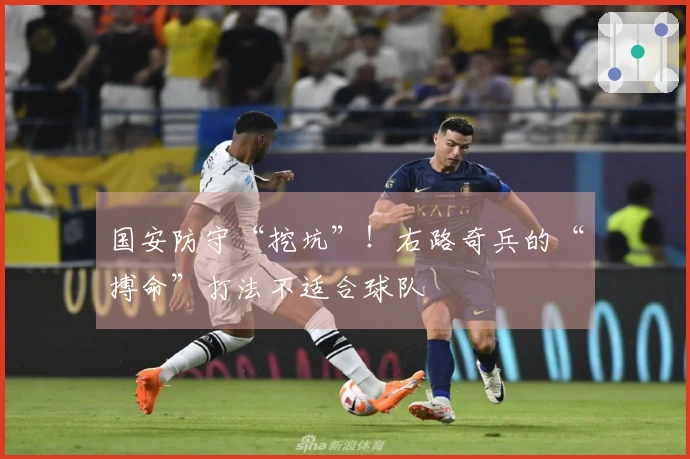 国安防守“挖坑”！右路奇兵的“搏命”打法不适合球队