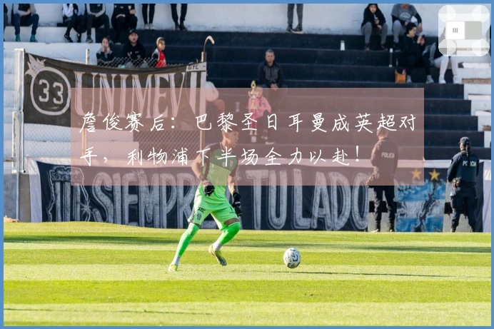 詹俊赛后：巴黎圣日耳曼成英超对手，利物浦下半场全力以赴！