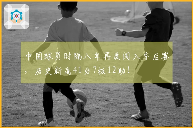 中国球员时隔八年再度闯入季后赛，历史新高41分7板12助！