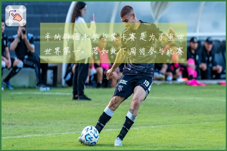 辛纳辟谣未参与蒙卡赛是为了重回世界第一，若如此下周将参与比赛