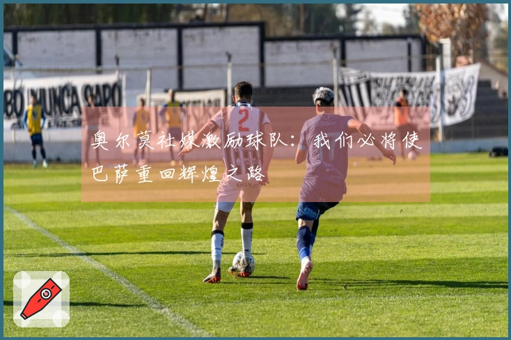 奥尔莫社媒激励球队：我们必将使巴萨重回辉煌之路