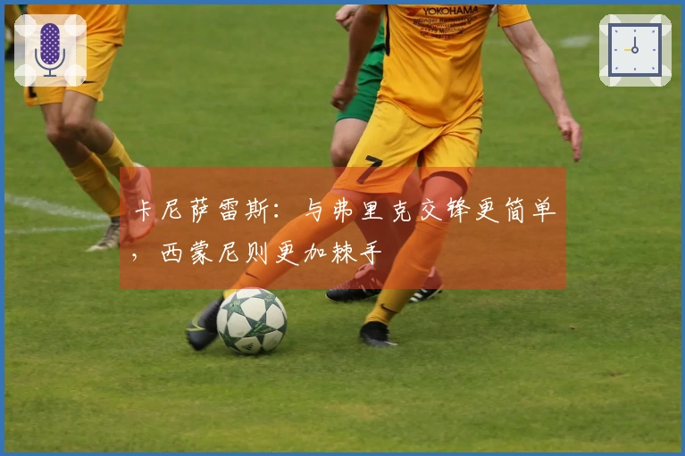 卡尼萨雷斯：与弗里克交锋更简单，西蒙尼则更加棘手