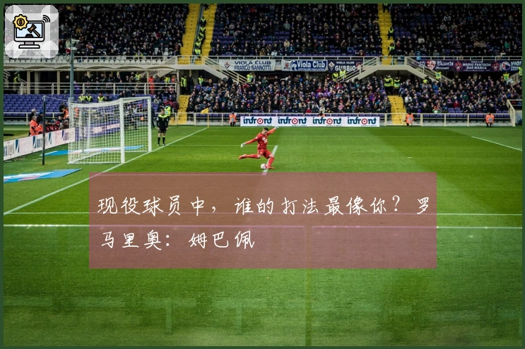 现役球员中，谁的打法最像你？罗马里奥：姆巴佩