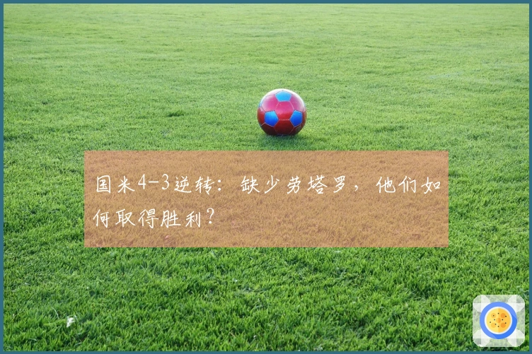 国米4-3逆转：缺少劳塔罗，他们如何取得胜利？