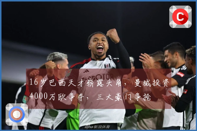 16岁巴西天才崭露头角，曼城投资4000万欧争夺，三大豪门争抢