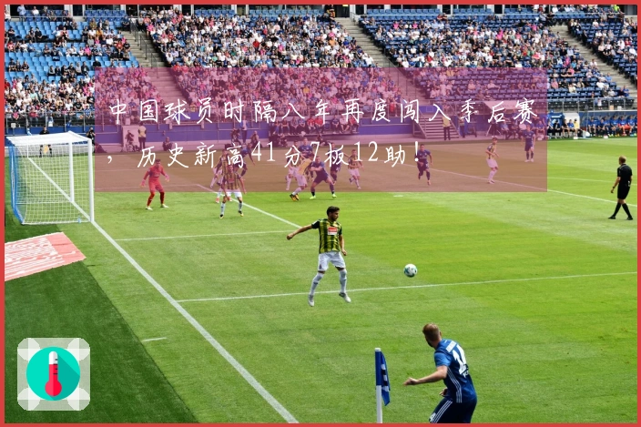 中国球员时隔八年再度闯入季后赛，历史新高41分7板12助！