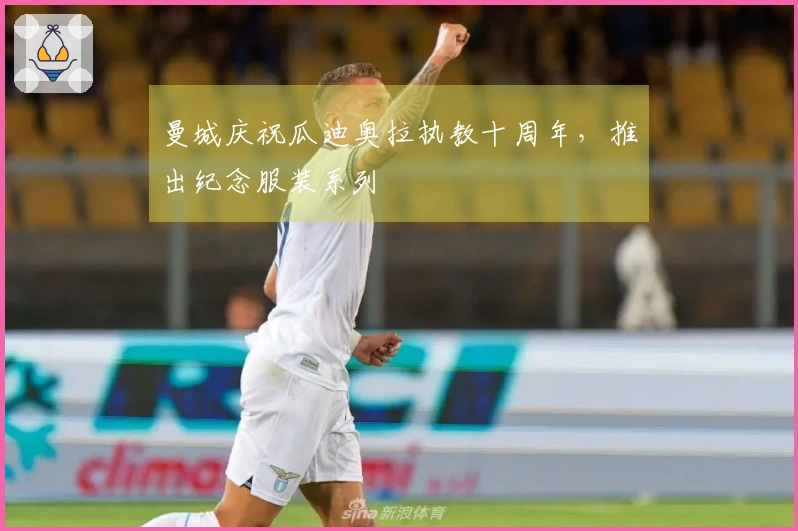 曼城庆祝瓜迪奥拉执教十周年，推出纪念服装系列