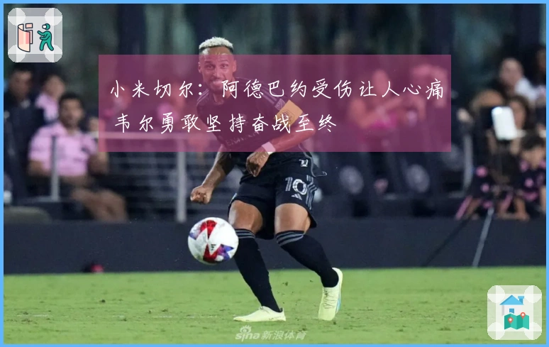 小米切尔：阿德巴约受伤让人心痛 韦尔勇敢坚持奋战至终
