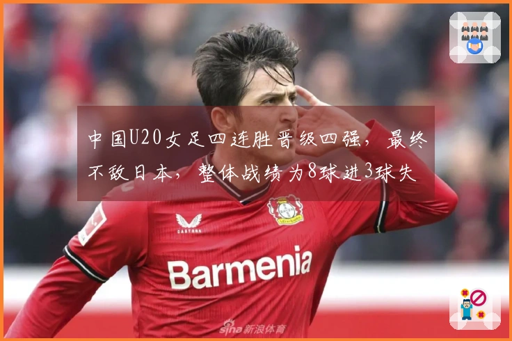 中国U20女足四连胜晋级四强，最终不敌日本，整体战绩为8球进3球失