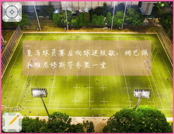 皇马球员赛后向球迷致敬，姆巴佩和维尼修斯等齐聚一堂