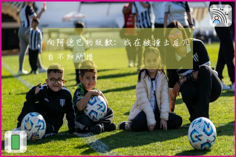 向阿德巴约致歉：我在被撞击后兀自不知所措