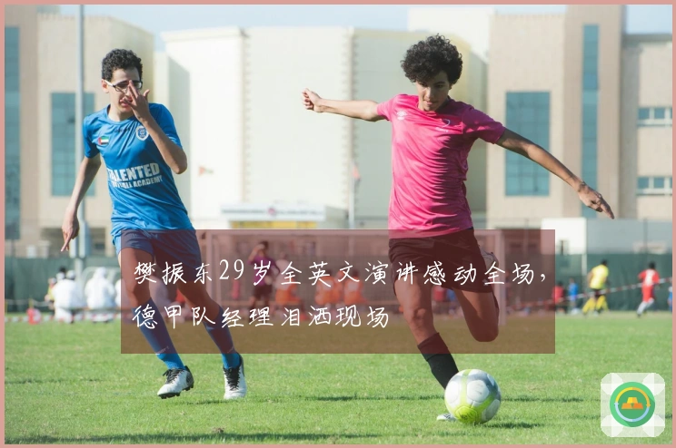 樊振东29岁全英文演讲感动全场，德甲队经理泪洒现场