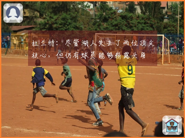 杜兰特：尽管湖人失去了两位顶尖核心，但仍有球员能够崭露头角