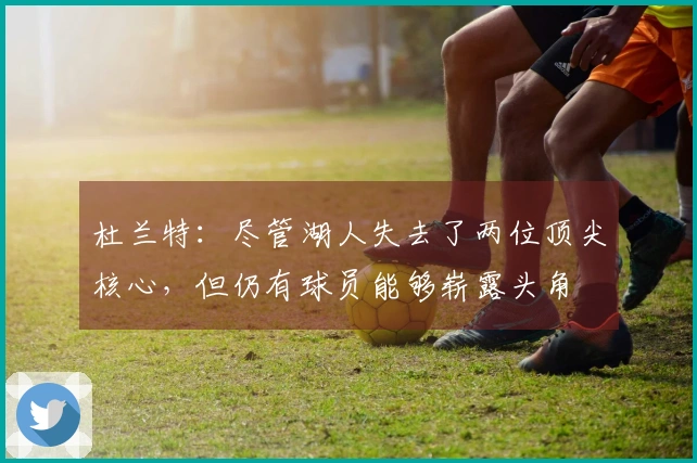 杜兰特：尽管湖人失去了两位顶尖核心，但仍有球员能够崭露头角