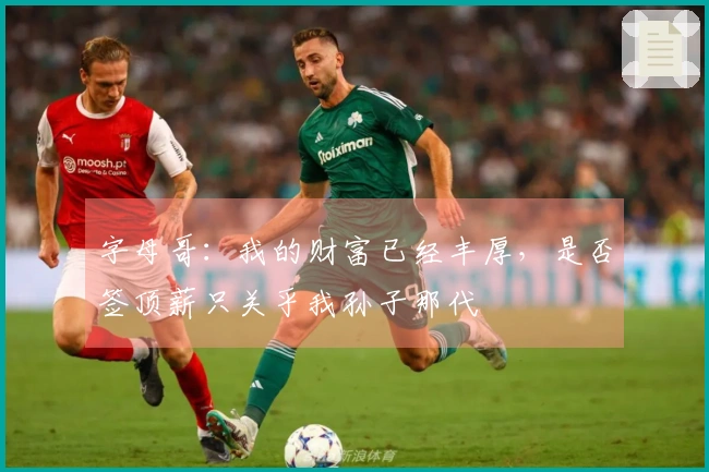 字母哥：我的财富已经丰厚，是否签顶薪只关乎我孙子那代