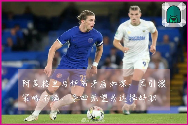 阿莱格里与伊布矛盾加深，因引援策略不满，争四无望或选择辞职