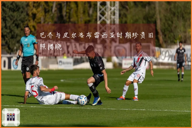 巴乔与皮尔洛布雷西亚时期珍贵旧照揭晓