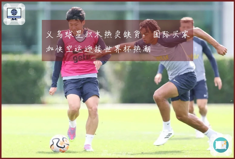 义乌球星积木热卖缺货，国际买家加快空运迎接世界杯热潮