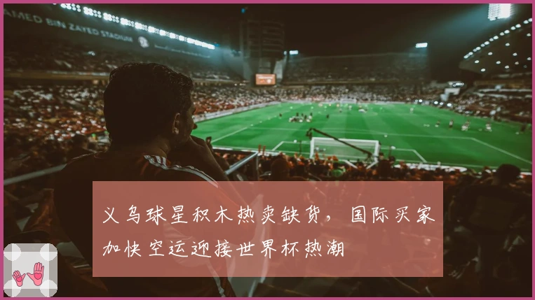 义乌球星积木热卖缺货，国际买家加快空运迎接世界杯热潮