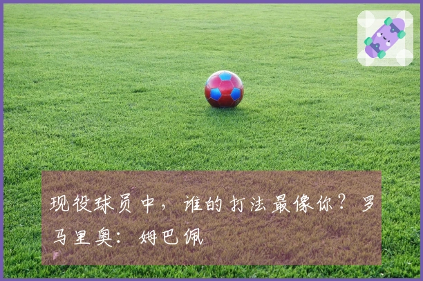 现役球员中，谁的打法最像你？罗马里奥：姆巴佩