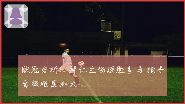 欧冠分析:拜仁主场连胜皇马 枪手晋级难度加大