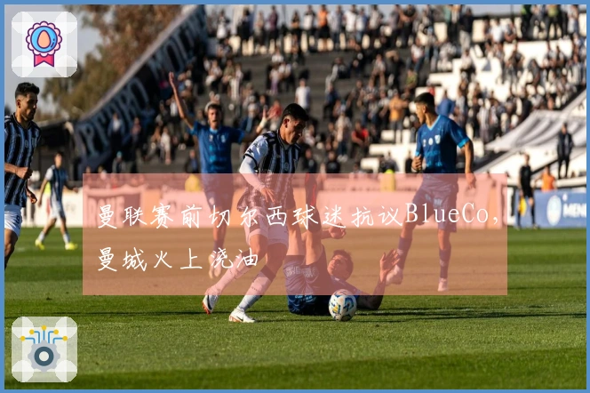 曼联赛前切尔西球迷抗议BlueCo，曼城火上浇油