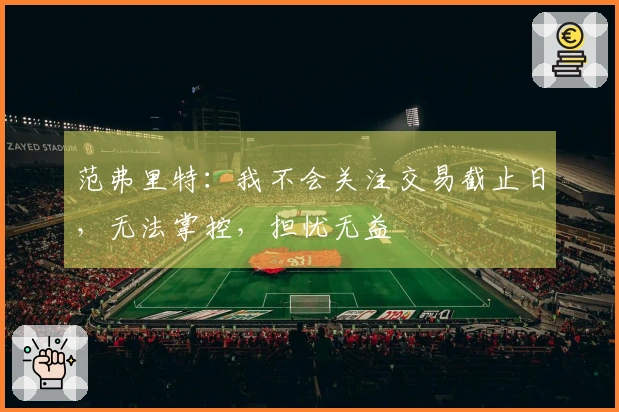 范弗里特：我不会关注交易截止日，无法掌控，担忧无益