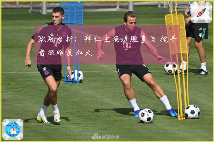 欧冠分析：拜仁主场连胜皇马 枪手晋级难度加大