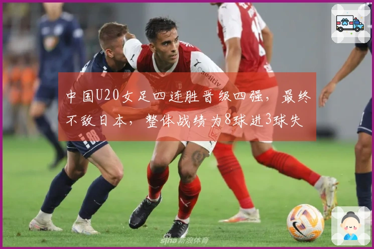 中国U20女足四连胜晋级四强，最终不敌日本，整体战绩为8球进3球失