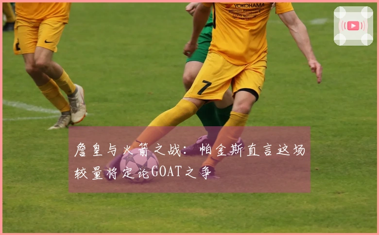 詹皇与火箭之战：帕金斯直言这场较量将定论GOAT之争
