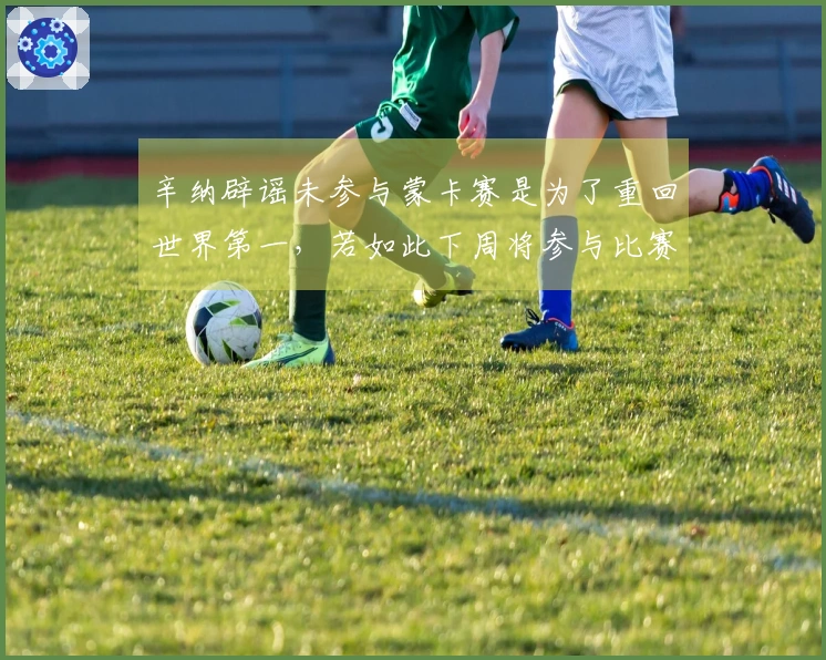 辛纳辟谣未参与蒙卡赛是为了重回世界第一，若如此下周将参与比赛