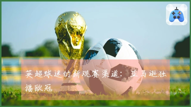 英超球迷的新观赛渠道：亚马逊独播欧冠