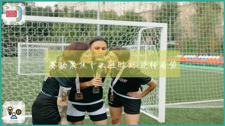 赛场聚焦丨决胜时刻 逆转局势