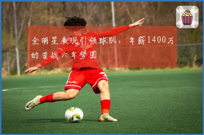 全明星表现引领球队，年薪1400万的苦战六年梦圆