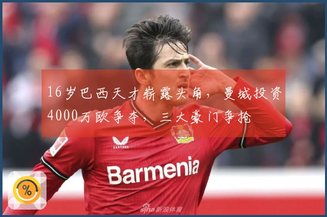 16岁巴西天才崭露头角，曼城投资4000万欧争夺，三大豪门争抢
