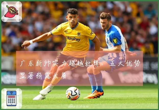 广东新帅实力超越杜锋，五大优势显著崭露头角