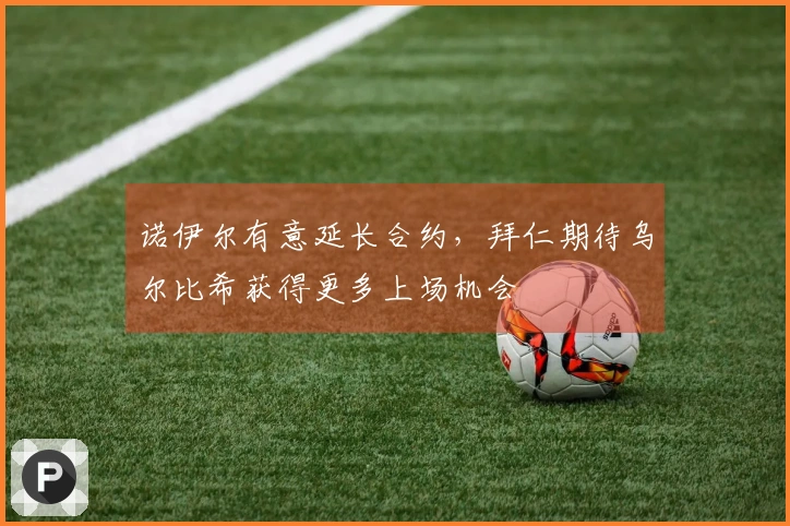 诺伊尔有意延长合约，拜仁期待乌尔比希获得更多上场机会