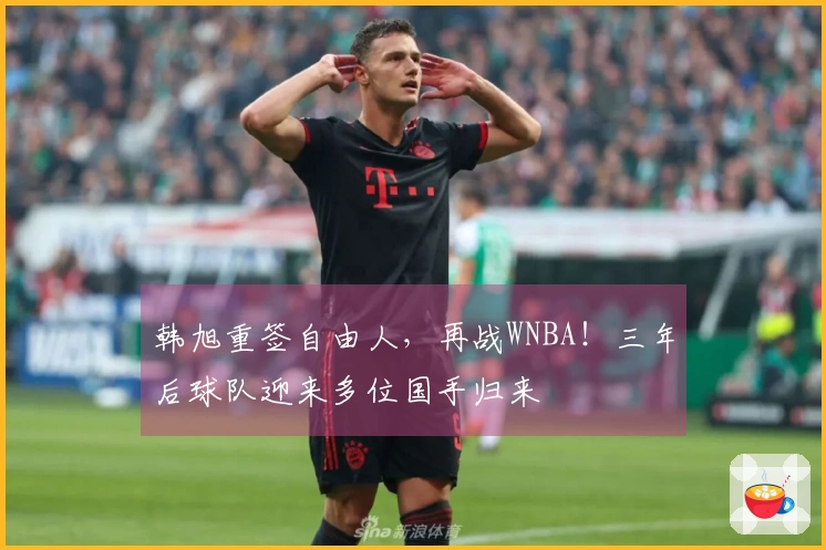 韩旭重签自由人，再战WNBA！三年后球队迎来多位国手归来