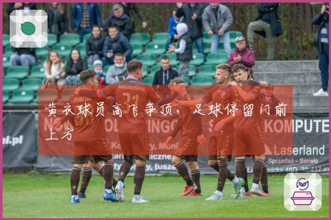 黄衣球员高飞争顶，足球停留门前上方