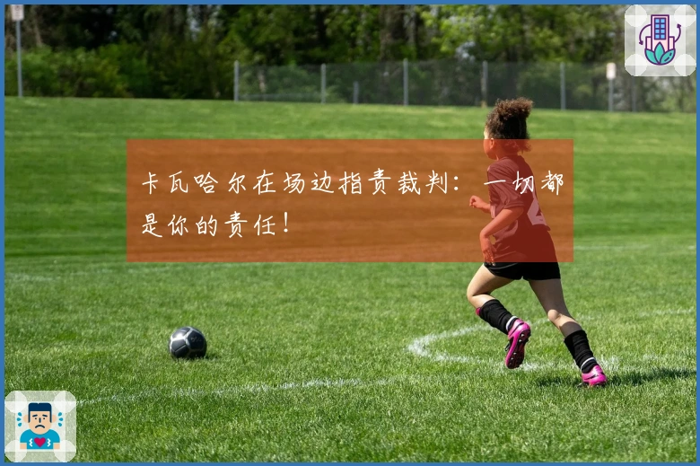 卡瓦哈尔在场边指责裁判：一切都是你的责任！