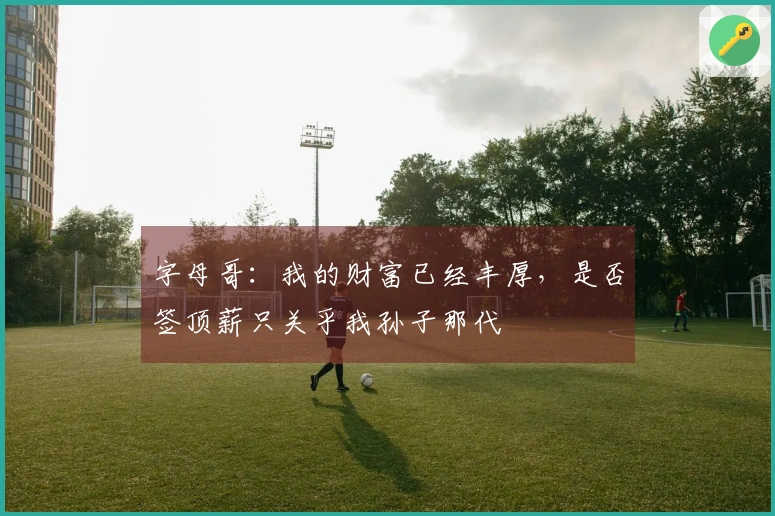 字母哥：我的财富已经丰厚，是否签顶薪只关乎我孙子那代