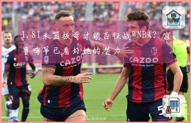 1.81米篮板奇才能否征战WNBA?宫鲁鸣早已看好她的潜力