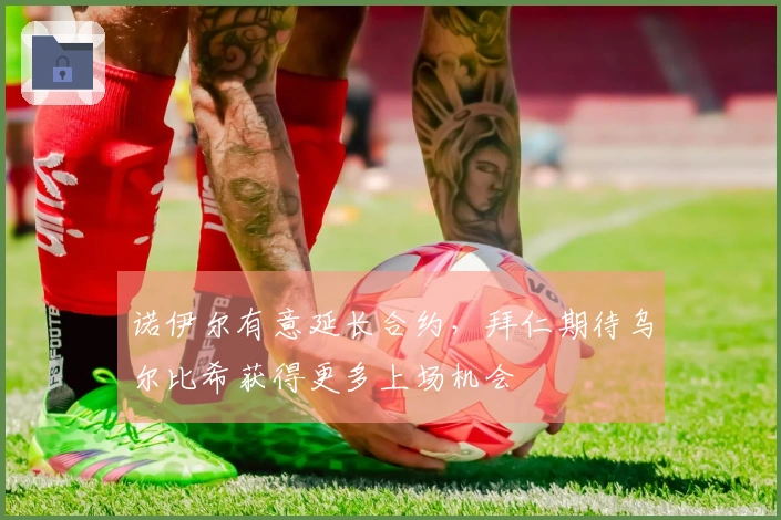 诺伊尔有意延长合约，拜仁期待乌尔比希获得更多上场机会