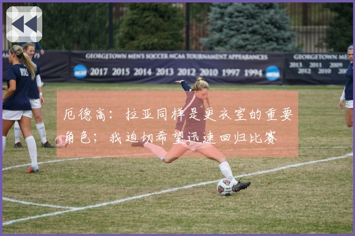 厄德高：拉亚同样是更衣室的重要角色；我迫切希望迅速回归比赛