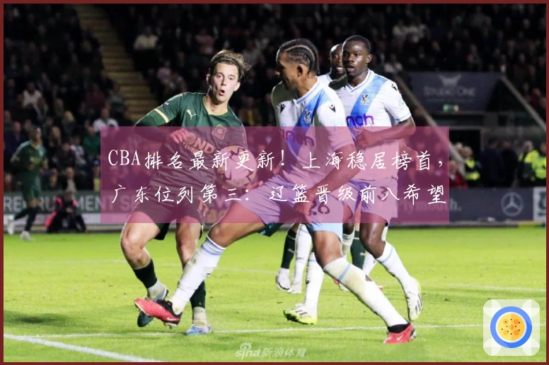 CBA排名最新更新！上海稳居榜首，广东位列第三：辽篮晋级前八希望渺茫？