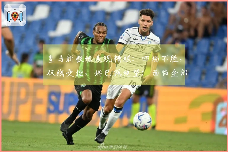 皇马新教练表现糟糕：四场不胜，双线受挫，姆巴佩绝望：面临全部失利