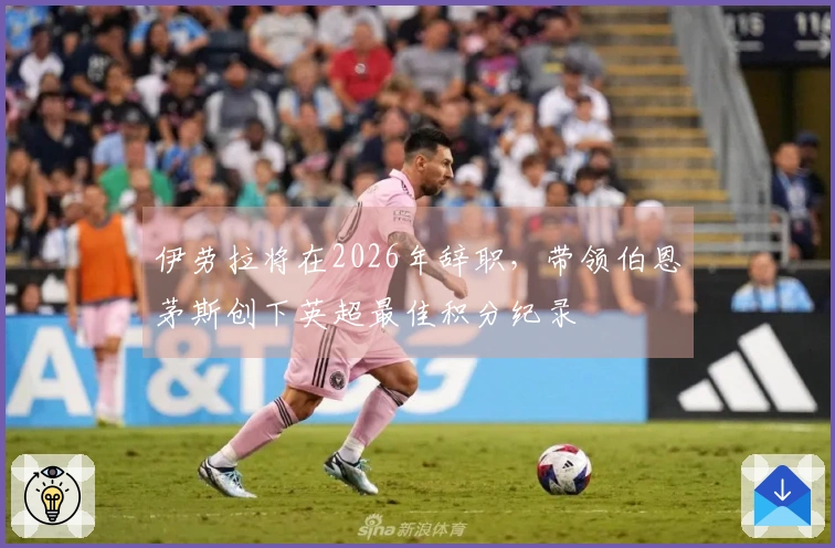 伊劳拉将在2026年辞职，带领伯恩茅斯创下英超最佳积分纪录