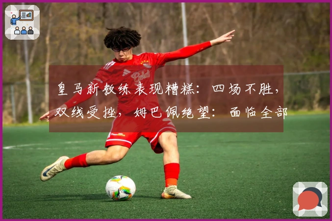 皇马新教练表现糟糕：四场不胜，双线受挫，姆巴佩绝望：面临全部失利